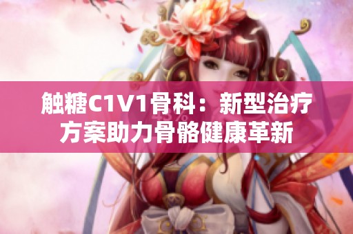 觸糖C1V1骨科：新型治療方案助力骨骼健康革新