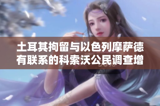 土耳其拘留與以色列摩薩德有聯(lián)系的科索沃公民調(diào)查增強(qiáng)