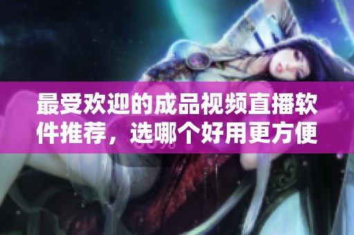 最受歡迎的成品視頻直播軟件推薦，選哪個好用更方便