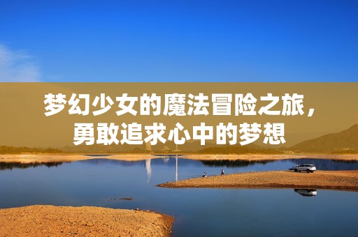 夢幻少女的魔法冒險之旅，勇敢追求心中的夢想