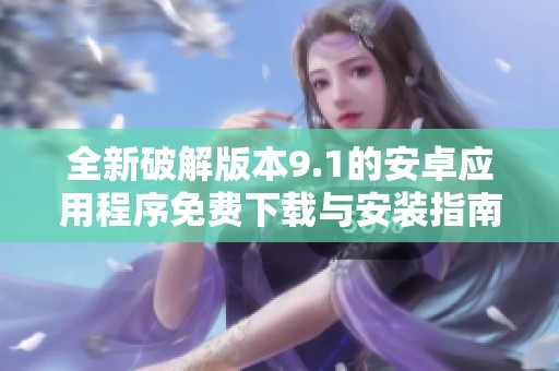 全新破解版本9.1的安卓應(yīng)用程序免費(fèi)下載與安裝指南