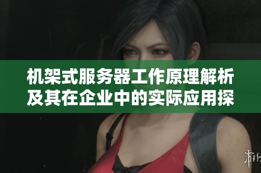 機架式服務(wù)器工作原理解析及其在企業(yè)中的實際應(yīng)用探討