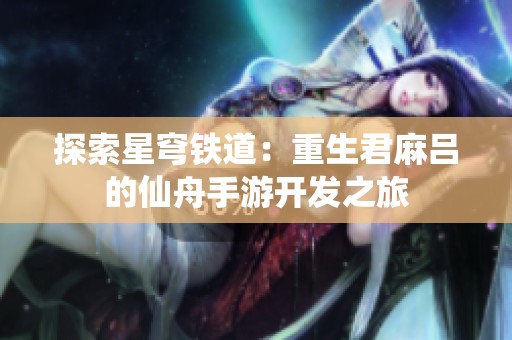 探索星穹鐵道：重生君麻呂的仙舟手游開發(fā)之旅
