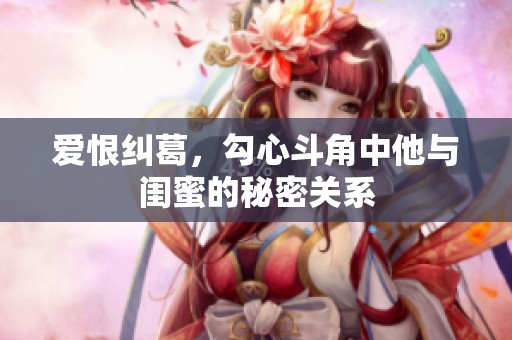 愛(ài)恨糾葛，勾心斗角中他與閨蜜的秘密關(guān)系