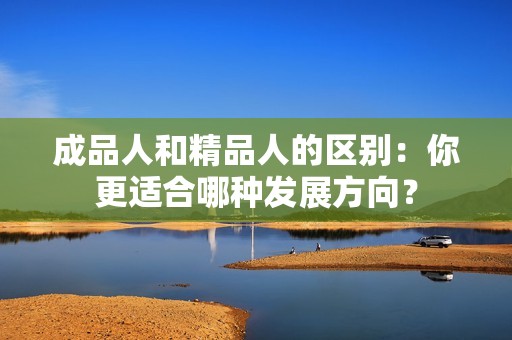 成品人和精品人的區(qū)別：你更適合哪種發(fā)展方向？