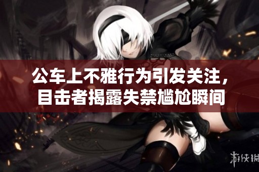 公車(chē)上不雅行為引發(fā)關(guān)注，目擊者揭露失禁尷尬瞬間