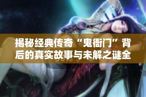 揭秘經(jīng)典傳奇“鬼衙門(mén)”背后的真實(shí)故事與未解之謎全集在線觀看