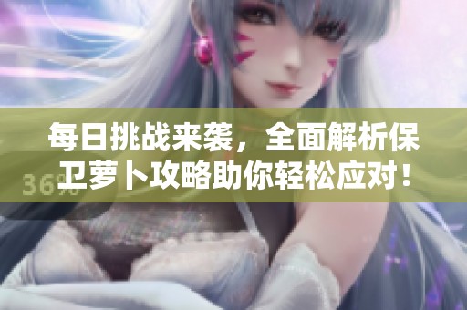 每日挑戰(zhàn)來(lái)襲,全面解析保衛(wèi)蘿卜攻略助你輕松應(yīng)對(duì)! 每日挑戰(zhàn)來(lái)襲,全面解析保衛(wèi)蘿卜攻略助你輕松應(yīng)對(duì)!