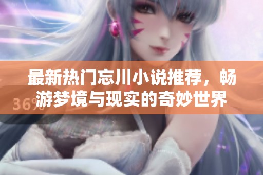 最新熱門忘川小說推薦，暢游夢境與現(xiàn)實的奇妙世界