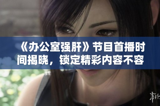 《辦公室強肝》節(jié)目首播時間揭曉，鎖定精彩內(nèi)容不容錯過