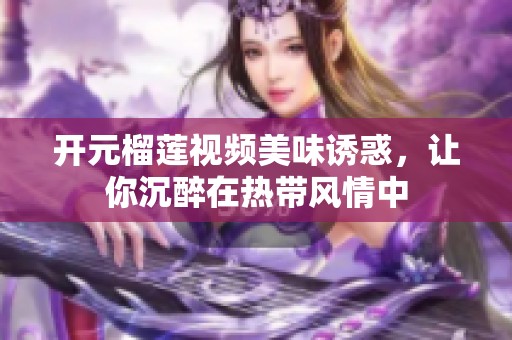 開元榴蓮視頻美味誘惑，讓你沉醉在熱帶風情中