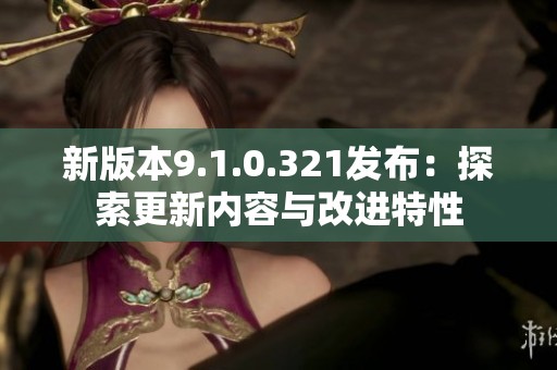 新版本9.1.0.321發(fā)布：探索更新內(nèi)容與改進特性