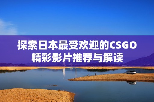 探索日本最受歡迎的CSGO精彩影片推薦與解讀