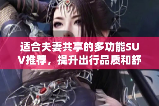 適合夫妻共享的多功能SUV推薦，提升出行品質(zhì)和舒適感