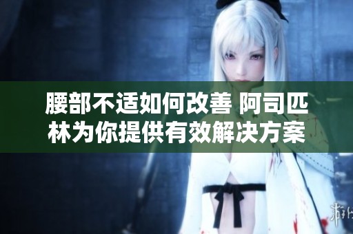 腰部不適如何改善 阿司匹林為你提供有效解決方案
