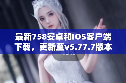 最新758安卓和IOS客戶端下載，更新至v5.77.7版本！