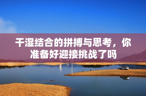 干濕結合的拼搏與思考，你準備好迎接挑戰(zhàn)了嗎