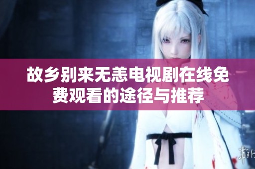 故鄉(xiāng)別來無恙電視劇在線免費觀看的途徑與推薦