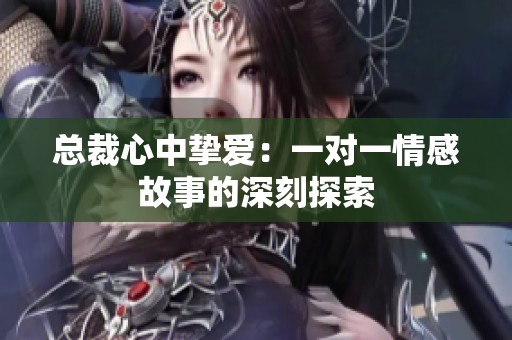 總裁心中摯愛：一對一情感故事的深刻探索