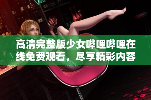 高清完整版少女嗶哩嗶哩在線免費觀看，盡享精彩內(nèi)容