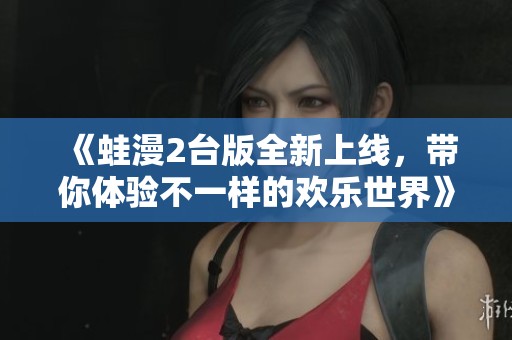 《蛙漫2臺版全新上線，帶你體驗不一樣的歡樂世界》