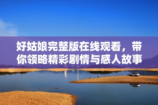 好姑娘完整版在線觀看，帶你領(lǐng)略精彩劇情與感人故事