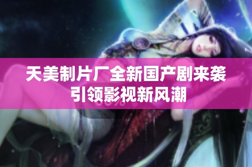 天美制片廠全新國產(chǎn)劇來襲 引領影視新風潮