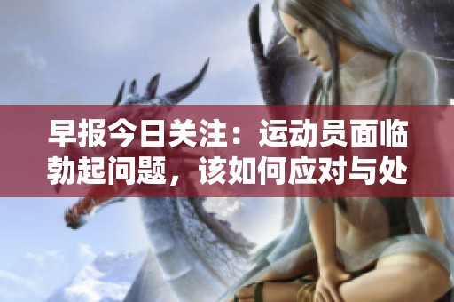 早報(bào)今日關(guān)注:運(yùn)動(dòng)員面臨勃起問(wèn)題,該如何應(yīng)對(duì)與處理? 早報(bào)今日關(guān)注:運(yùn)動(dòng)員面臨勃起問(wèn)題,該如何應(yīng)對(duì)與處理?