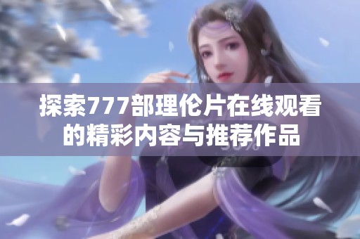 探索777部理倫片在線觀看的精彩內(nèi)容與推薦作品