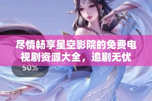 盡情暢享星空影院的免費(fèi)電視劇資源大全，追劇無憂