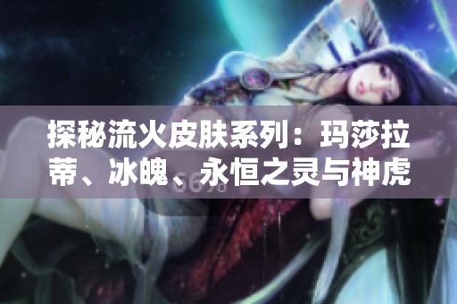 探秘流火皮膚系列：瑪莎拉蒂、冰魄、永恒之靈與神虎女王的獨特魅力