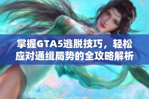 掌握GTA5逃脫技巧，輕松應(yīng)對(duì)通緝局勢(shì)的全攻略解析