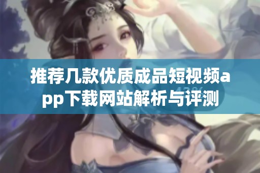 推薦幾款優(yōu)質(zhì)成品短視頻app下載網(wǎng)站解析與評測