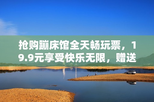 搶購蹦床館全天暢玩票，19.9元享受快樂無限，贈送游戲幣10枚！