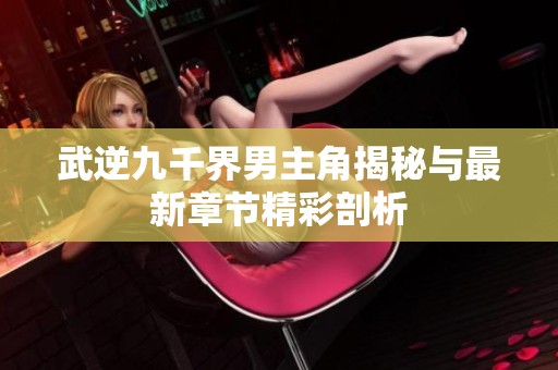 武逆九千界男主角揭秘與最新章節(jié)精彩剖析