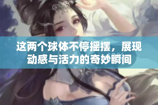 這兩個球體不停搖擺，展現(xiàn)動感與活力的奇妙瞬間