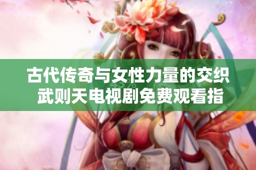 古代傳奇與女性力量的交織 武則天電視劇免費(fèi)觀看指南