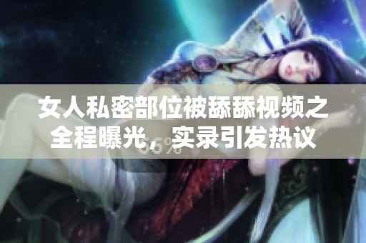 女人私密部位被舔舔視頻之全程曝光，實(shí)錄引發(fā)熱議