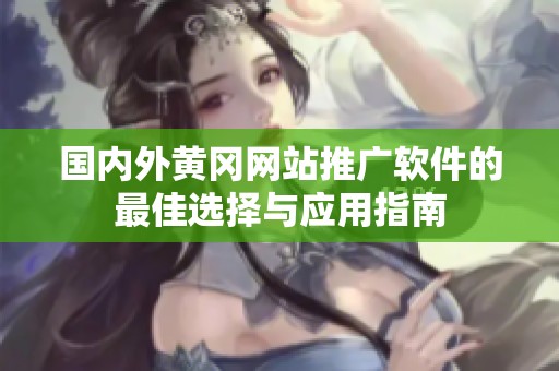 國(guó)內(nèi)外黃岡網(wǎng)站推廣軟件的最佳選擇與應(yīng)用指南