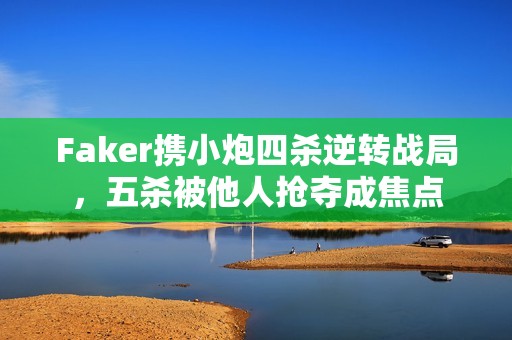 Faker攜小炮四殺逆轉(zhuǎn)戰(zhàn)局，五殺被他人搶奪成焦點(diǎn)
