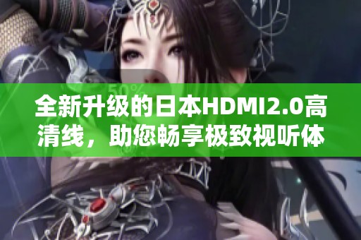 全新升級的日本HDMI2.0高清線，助您暢享極致視聽體驗(yàn)