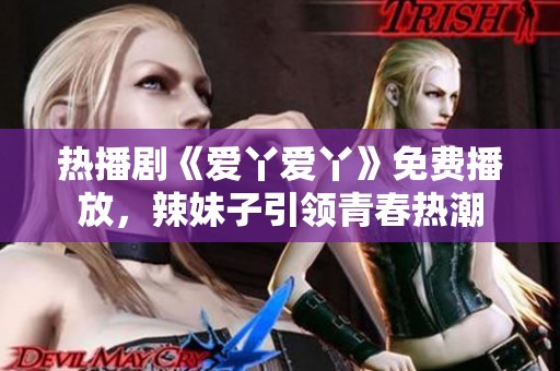 熱播劇《愛丫愛丫》免費(fèi)播放，辣妹子引領(lǐng)青春熱潮