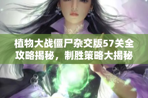 植物大戰(zhàn)僵尸雜交版57關(guān)全攻略揭秘，制勝策略大揭秘！