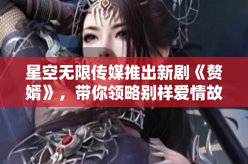 星空無限傳媒推出新劇《贅婿》，帶你領(lǐng)略別樣愛情故事