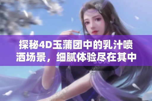 探秘4D玉蒲團(tuán)中的乳汁噴灑場(chǎng)景，細(xì)膩體驗(yàn)盡在其中