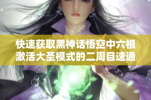 快速獲取黑神話悟空中六根激活大圣模式的二周目速通攻略