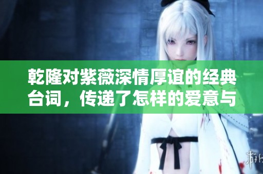 乾隆對紫薇深情厚誼的經(jīng)典臺詞，傳遞了怎樣的愛意與情感