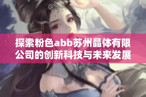 探索粉色abb蘇州晶體有限公司的創(chuàng)新科技與未來(lái)發(fā)展之路