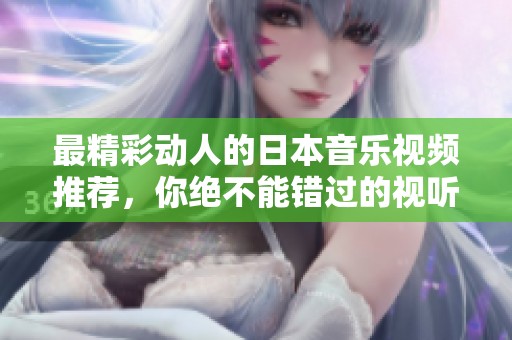 最精彩動人的日本音樂視頻推薦，你絕不能錯過的視聽盛宴