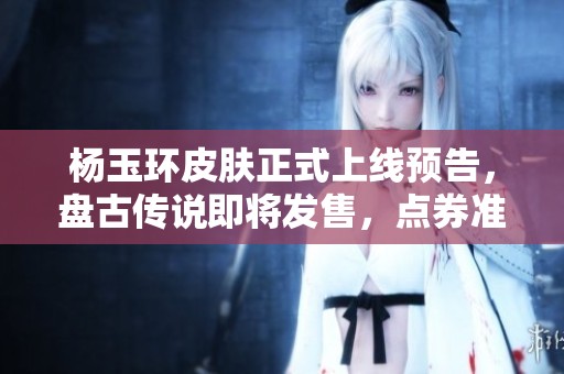 楊玉環(huán)皮膚正式上線預(yù)告，盤古傳說(shuō)即將發(fā)售，點(diǎn)券準(zhǔn)備好！